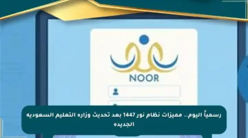 رسمياً اليوم.. مميزات نظام نور 1447 بعد تحديث وزارة التعليم السعودية الجديدة